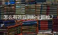 怎么有效监测粉尘颗粒？