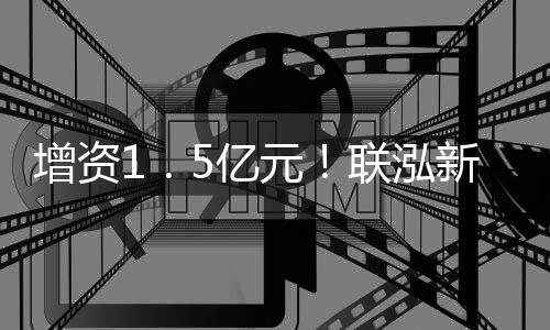 增资1．5亿元！联泓新科抓住机遇抢先布局PLA