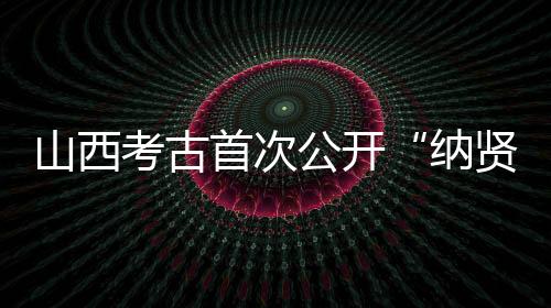 山西考古首次公开“纳贤”