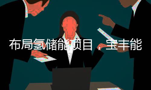 布局氢储能项目，宝丰能源率先转型！
