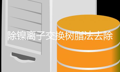 除镍离子交换树脂法去除电镀废水中的镍