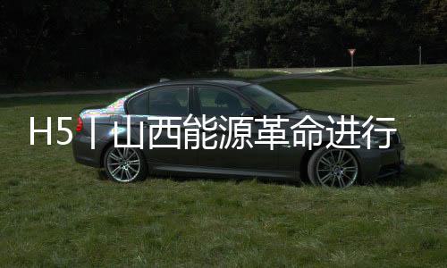 H5丨山西能源革命进行时